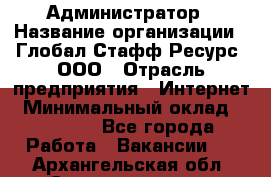 Администратор › Название организации ­ Глобал Стафф Ресурс, ООО › Отрасль предприятия ­ Интернет › Минимальный оклад ­ 25 000 - Все города Работа » Вакансии   . Архангельская обл.,Северодвинск г.